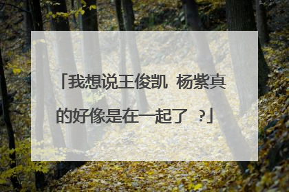 我想说王俊凯 杨紫真的好像是在一起了 ?