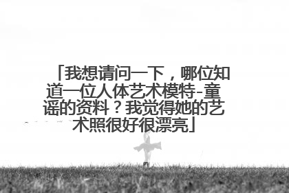 我想请问一下，哪位知道一位人体艺术模特-童谣的资料？我觉得她的艺术照很好很漂亮