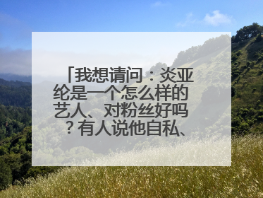 我想请问：炎亚纶是一个怎么样的艺人、对粉丝好吗？有人说他自私、不考虑到粉丝 而有人说他对粉丝很好