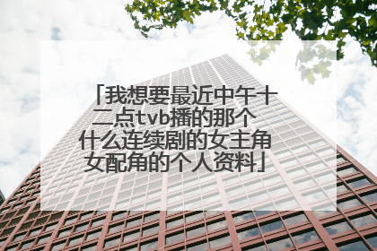 我想要最近中午十二点tvb播的那个什么连续剧的女主角女配角的个人资料