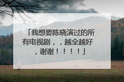 我想要陈晓演过的所有电视剧，，越全越好，谢谢！！！！