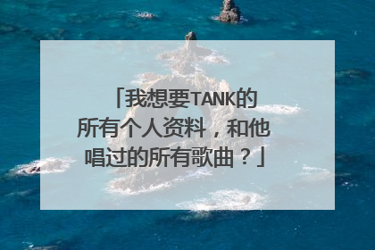 我想要TANK的所有个人资料,和他唱过的所有歌曲?