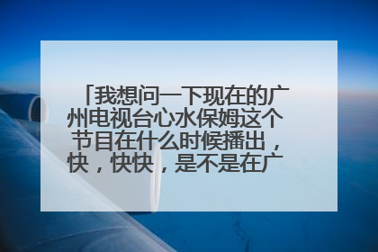 我想问一下现在的广州电视台心水保姆这个节目在什么时候播出，快，快快，是不是在广州电视台的？