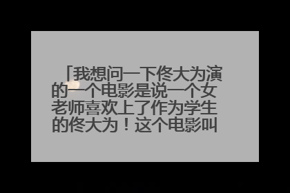 我想问一下佟大为演的一个电影是说一个女老师喜欢上了作为学生的佟大为!这个电影叫什么名字??