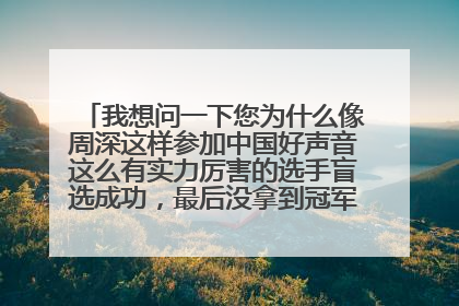 我想问一下您为什么像周深这样参加中国好声音这么有实力厉害的选手盲选成功,最后没拿到冠军?是内定的吗
