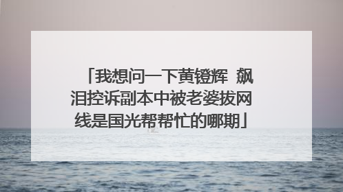 我想问一下黄镫辉 飙泪控诉副本中被老婆拔网线是国光帮帮忙的哪期