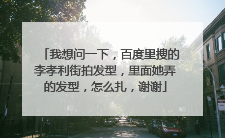 我想问一下，百度里搜的李孝利街拍发型，里面她弄的发型，怎么扎，谢谢