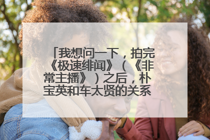 我想问一下，拍完《极速绯闻》（《非常主播》）之后，朴宝英和车太贤的关系是不是很好？