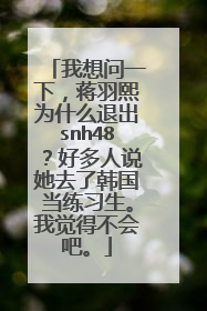 我想问一下，蒋羽熙为什么退出snh48？好多人说她去了韩国当练习生。我觉得不会吧。