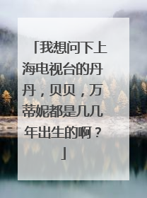 我想问下上海电视台的丹丹，贝贝，万蒂妮都是几几年出生的啊？