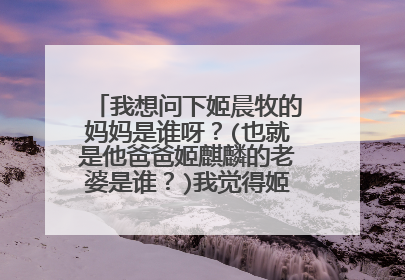 我想问下姬晨牧的妈妈是谁呀？(也就是他爸爸姬麒麟的老婆是谁？)我觉得姬晨牧如此帅气她妈妈也一定是个...