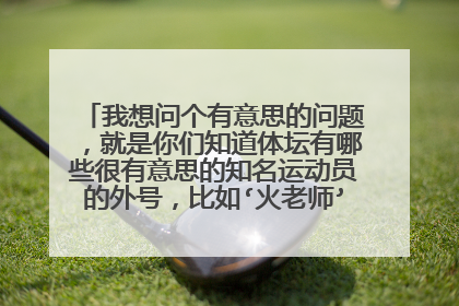 我想问个有意思的问题,就是你们知道体坛有哪些很有意思的知名运动员的外号,比如‘火老师’、‘武圣’?