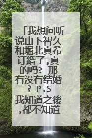 我想问听说山下智久和堀北真希订緍了,真的吗? 那有没有结婚? P.S我知道之後,都不知道想哭还是笑好~