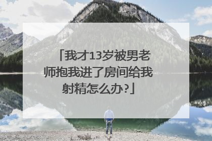 我才13岁被男老师抱我进了房间给我射精怎么办?