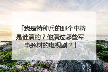 我是特种兵的那个中将是谁演的？他演过哪些军事题材的电视剧？