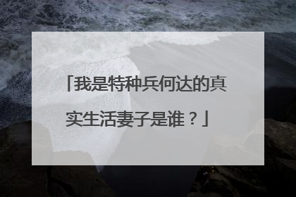 我是特种兵何达的真实生活妻子是谁？