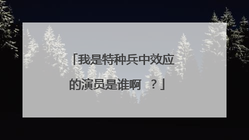 我是特种兵中效应的演员是谁啊 ？