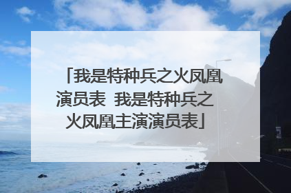 我是特种兵之火凤凰演员表 我是特种兵之火凤凰主演演员表
