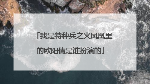 我是特种兵之火凤凰里的欧阳倩是谁扮演的