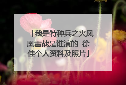 我是特种兵之火凤凰雷战是谁演的 徐佳个人资料及照片