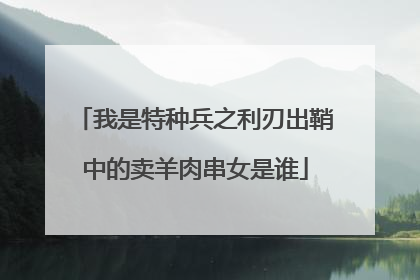 我是特种兵之利刃出鞘中的卖羊肉串女是谁