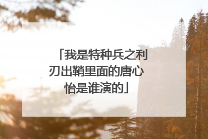 我是特种兵之利刃出鞘里面的唐心怡是谁演的