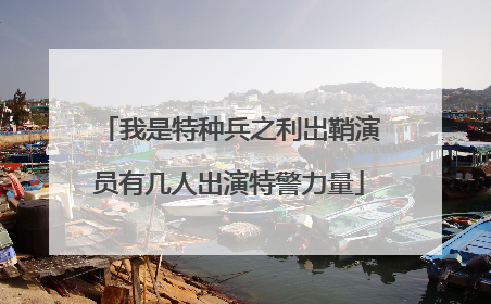 我是特种兵之利岀鞘演员有几人出演特警力量