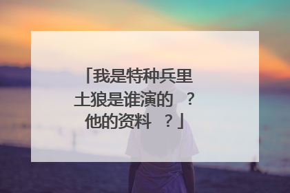 我是特种兵里 土狼是谁演的 ?他的资料 ?