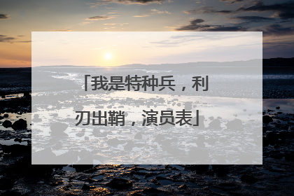 我是特种兵,利刃出鞘,演员表