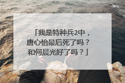 我是特种兵2中，唐心怡最后死了吗？和何晨光好了吗？