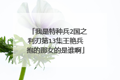 我是特种兵2国之利刃第13集王艳兵抱的那女的是谁啊