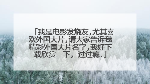 我是电影发烧友,尤其喜欢外国大片,请大家告诉我精彩外国大片名字,我好下载欣赏一下, 过过瘾.