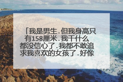 我是男生.但我身高只有158厘米.我干什么都没信心了.我都不敢追求我喜欢的女孩了.好像看不起我一样..急