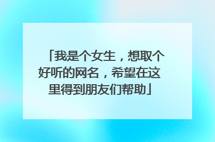 我是个女生,想取个好听的网名,希望在这里得到朋友们帮助