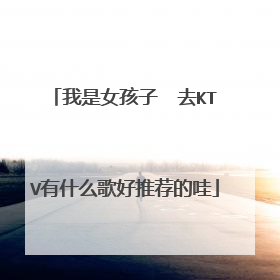 我是女孩子  去KTV有什么歌好推荐的哇