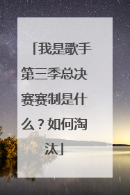 我是歌手第三季总决赛赛制是什么?如何淘汰