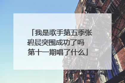 我是歌手第五季张碧晨突围成功了吗 第十一期唱了什么