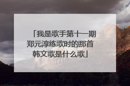 我是歌手第十一期郑元淳练歌时的那首韩文歌是什么歌