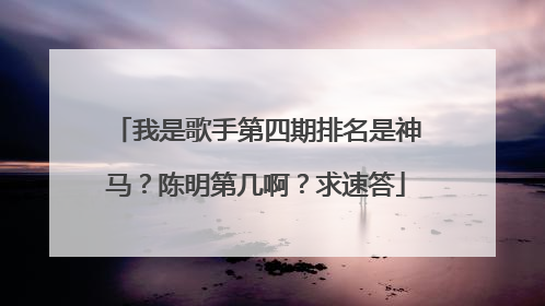 我是歌手第四期排名是神马？陈明第几啊？求速答