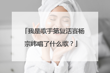 我是歌手第复活赛杨宗纬唱了什么歌？