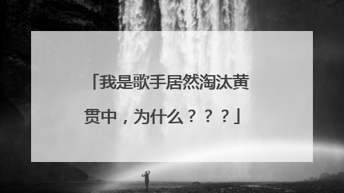 我是歌手居然淘汰黄贯中,为什么???
