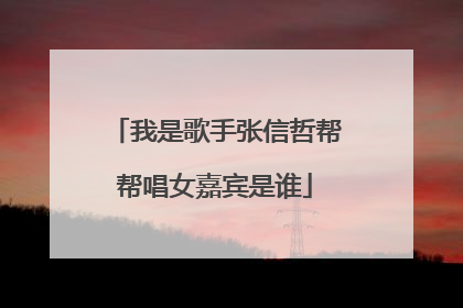 我是歌手张信哲帮帮唱女嘉宾是谁