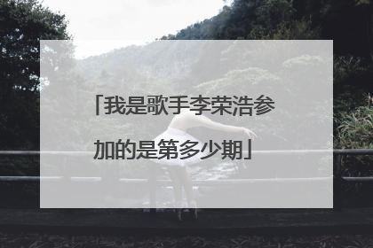 我是歌手李荣浩参加的是第多少期
