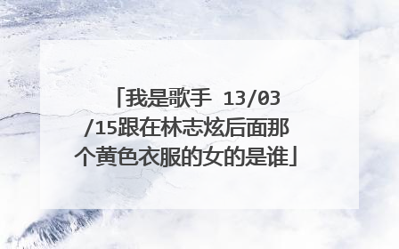 我是歌手 13/03/15跟在林志炫后面那个黄色衣服的女的是谁