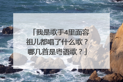 我是歌手4里面容祖儿都唱了什么歌?哪几首是粤语歌?