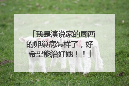 我是演说家的周西的卵巢病怎样了，好希望能治好她！！
