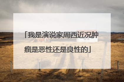 我是演说家周西近况肿瘤是恶性还是良性的