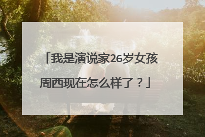 我是演说家26岁女孩周西现在怎么样了？
