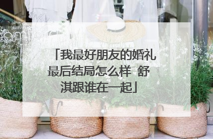 我最好朋友的婚礼最后结局怎么样 舒淇跟谁在一起