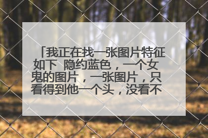 我正在找一张图片特征如下 隐约蓝色,一个女鬼的图片,一张图片,只看得到他一个头,没看不到身子,长得